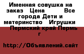 Именная совушка на заказ › Цена ­ 600 - Все города Дети и материнство » Игрушки   . Пермский край,Пермь г.